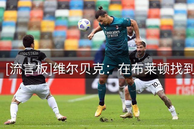 [流言板]维尔贝克：在布莱顿找到9号位节奏；愿向年轻球员分享经验